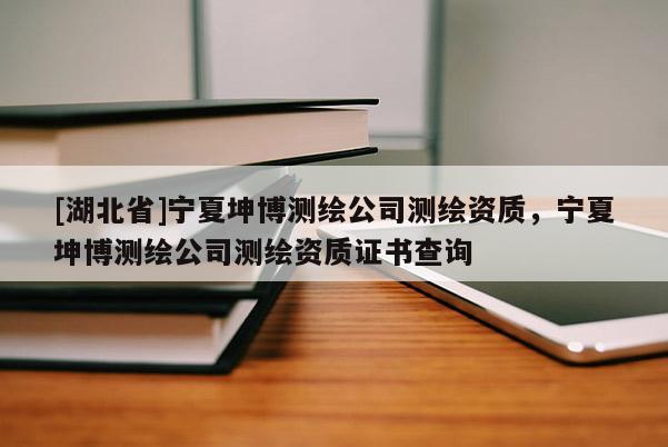 [湖北省]寧夏坤博測(cè)繪公司測(cè)繪資質(zhì)，寧夏坤博測(cè)繪公司測(cè)繪資質(zhì)證書(shū)查詢
