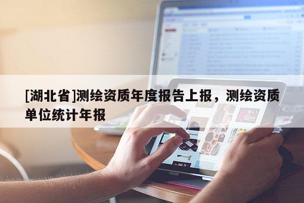[湖北省]測繪資質(zhì)年度報(bào)告上報(bào)，測繪資質(zhì)單位統(tǒng)計(jì)年報(bào)