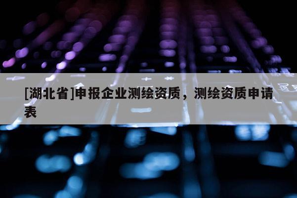 [湖北省]申報(bào)企業(yè)測(cè)繪資質(zhì)，測(cè)繪資質(zhì)申請(qǐng)表