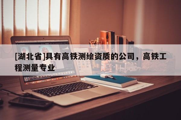 [湖北省]具有高鐵測(cè)繪資質(zhì)的公司，高鐵工程測(cè)量專業(yè)