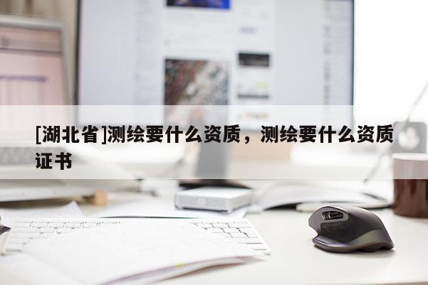[湖北省]測(cè)繪要什么資質(zhì)，測(cè)繪要什么資質(zhì)證書(shū)