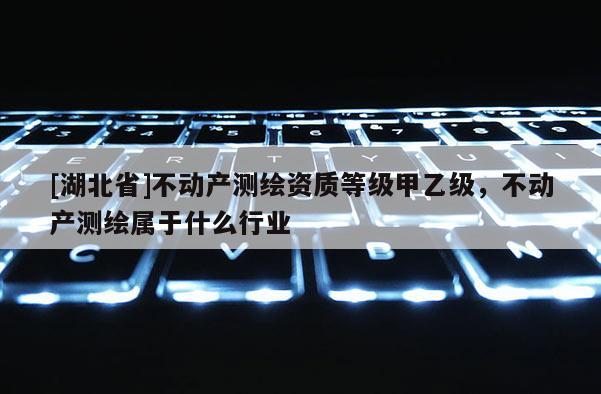 [湖北省]不動(dòng)產(chǎn)測繪資質(zhì)等級甲乙級，不動(dòng)產(chǎn)測繪屬于什么行業(yè)
