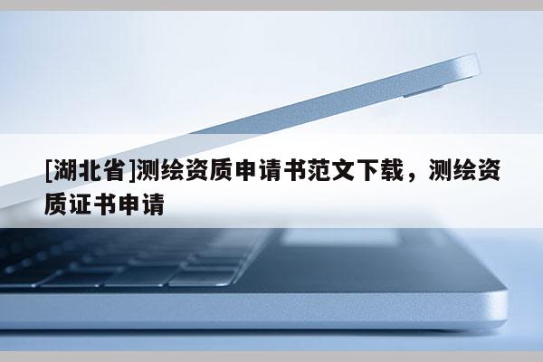 [湖北省]測繪資質(zhì)申請書范文下載，測繪資質(zhì)證書申請