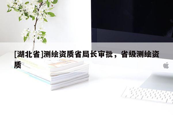 [湖北省]測繪資質(zhì)省局長審批，省級測繪資質(zhì)