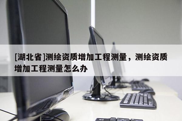 [湖北省]測繪資質(zhì)增加工程測量，測繪資質(zhì)增加工程測量怎么辦