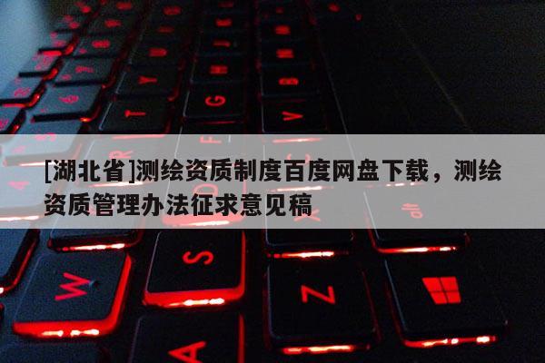 [湖北省]測繪資質(zhì)制度百度網(wǎng)盤下載，測繪資質(zhì)管理辦法征求意見稿