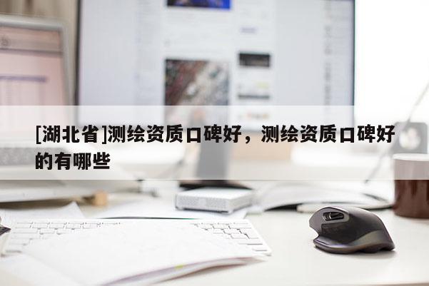 [湖北省]測(cè)繪資質(zhì)口碑好，測(cè)繪資質(zhì)口碑好的有哪些