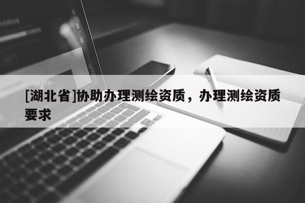 [湖北省]協(xié)助辦理測繪資質(zhì)，辦理測繪資質(zhì)要求