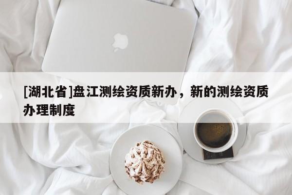 [湖北省]盤江測繪資質(zhì)新辦，新的測繪資質(zhì)辦理制度