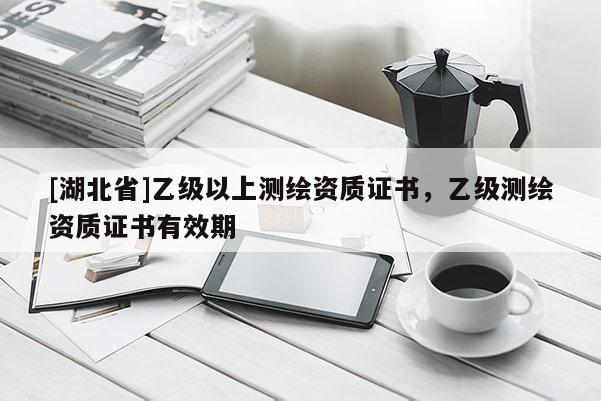 [湖北省]乙級(jí)以上測(cè)繪資質(zhì)證書，乙級(jí)測(cè)繪資質(zhì)證書有效期