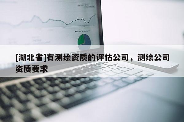 [湖北省]有測(cè)繪資質(zhì)的評(píng)估公司，測(cè)繪公司資質(zhì)要求
