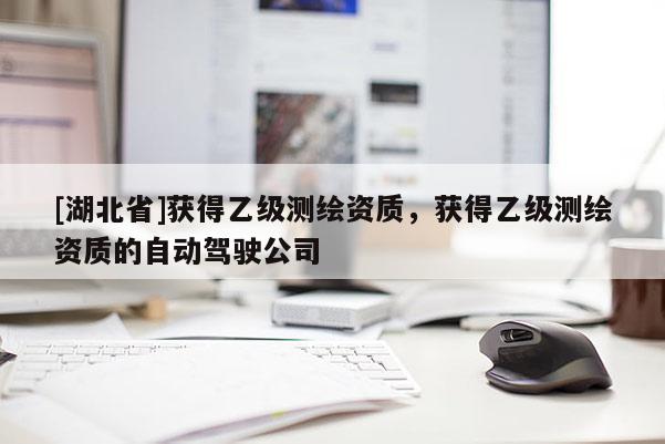 [湖北省]獲得乙級(jí)測(cè)繪資質(zhì)，獲得乙級(jí)測(cè)繪資質(zhì)的自動(dòng)駕駛公司
