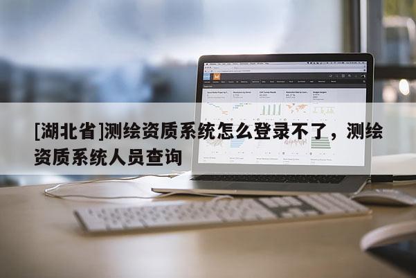 [湖北省]測(cè)繪資質(zhì)系統(tǒng)怎么登錄不了，測(cè)繪資質(zhì)系統(tǒng)人員查詢