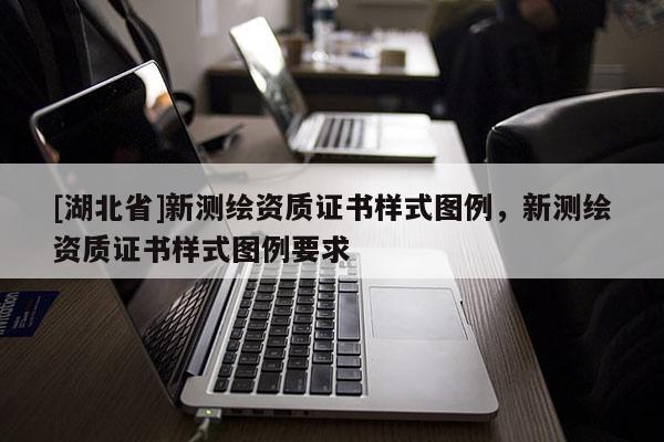 [湖北省]新測繪資質(zhì)證書樣式圖例，新測繪資質(zhì)證書樣式圖例要求