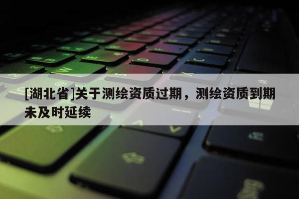 [湖北省]關(guān)于測繪資質(zhì)過期，測繪資質(zhì)到期未及時延續(xù)