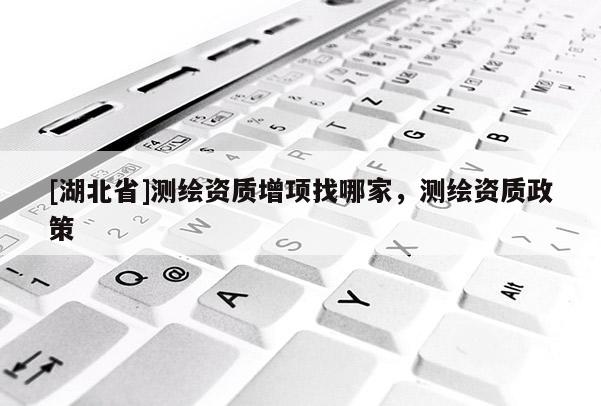 [湖北省]測(cè)繪資質(zhì)增項(xiàng)找哪家，測(cè)繪資質(zhì)政策