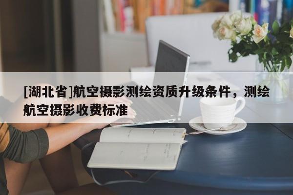[湖北省]航空攝影測繪資質(zhì)升級條件，測繪航空攝影收費(fèi)標(biāo)準(zhǔn)