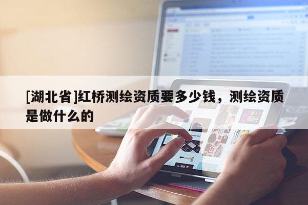 [湖北省]紅橋測繪資質(zhì)要多少錢，測繪資質(zhì)是做什么的