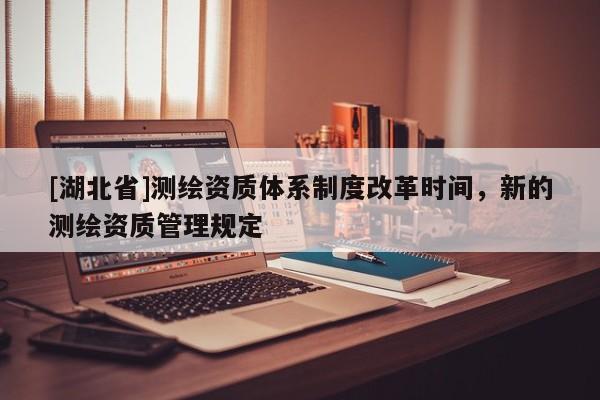 [湖北省]測(cè)繪資質(zhì)體系制度改革時(shí)間，新的測(cè)繪資質(zhì)管理規(guī)定