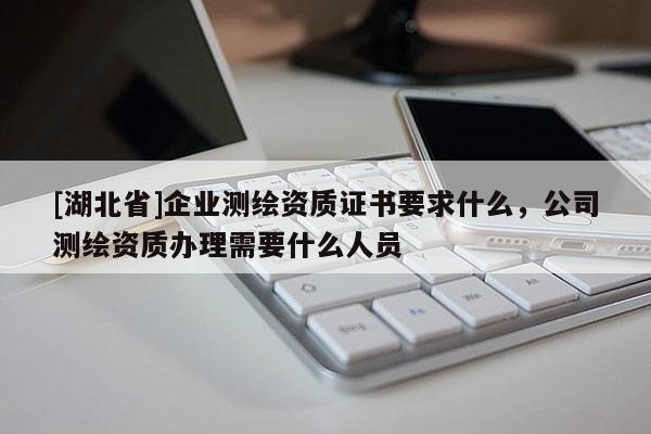 [湖北省]企業(yè)測(cè)繪資質(zhì)證書要求什么，公司測(cè)繪資質(zhì)辦理需要什么人員