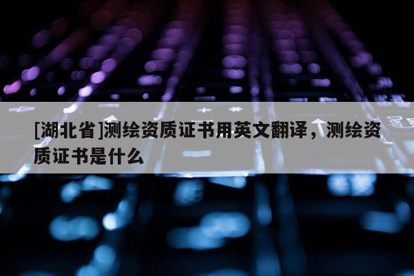 [湖北省]測繪資質(zhì)證書用英文翻譯，測繪資質(zhì)證書是什么