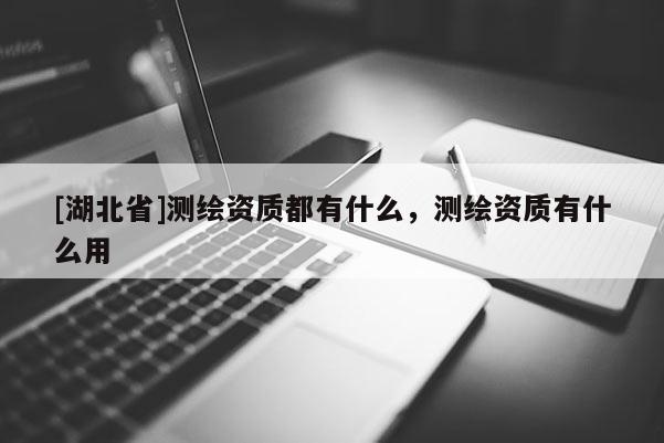 [湖北省]測繪資質(zhì)都有什么，測繪資質(zhì)有什么用