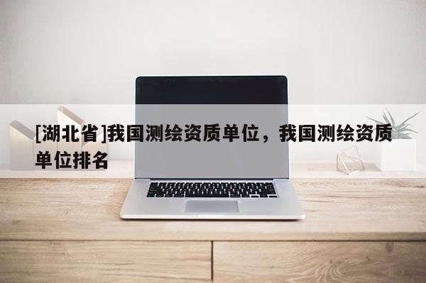[湖北省]我國測繪資質單位，我國測繪資質單位排名
