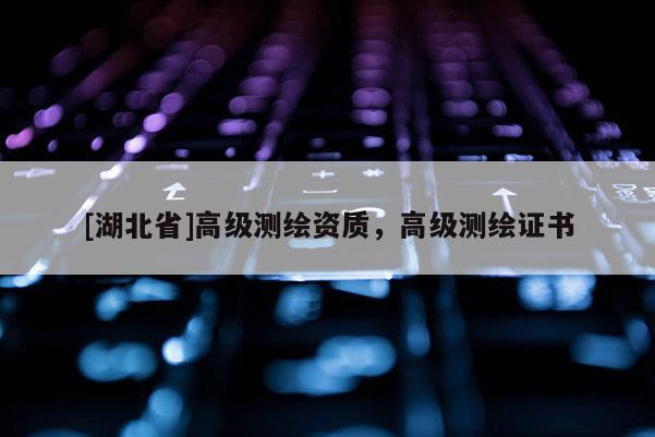 [湖北省]高級(jí)測(cè)繪資質(zhì)，高級(jí)測(cè)繪證書