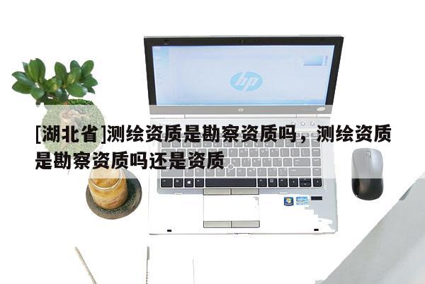 [湖北省]測(cè)繪資質(zhì)是勘察資質(zhì)嗎，測(cè)繪資質(zhì)是勘察資質(zhì)嗎還是資質(zhì)