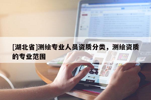 [湖北省]測繪專業(yè)人員資質(zhì)分類，測繪資質(zhì)的專業(yè)范圍