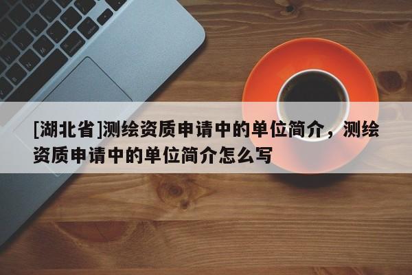 [湖北省]測繪資質申請中的單位簡介，測繪資質申請中的單位簡介怎么寫