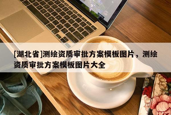 [湖北省]測(cè)繪資質(zhì)審批方案模板圖片，測(cè)繪資質(zhì)審批方案模板圖片大全