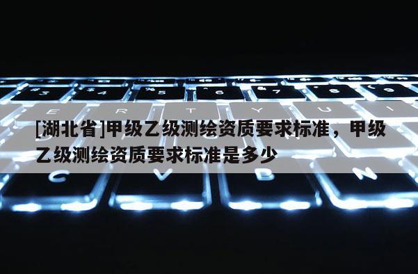 [湖北省]甲級乙級測繪資質(zhì)要求標準，甲級乙級測繪資質(zhì)要求標準是多少