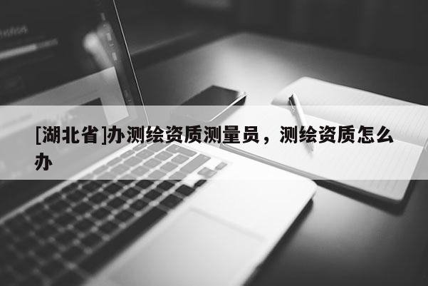 [湖北省]辦測繪資質(zhì)測量員，測繪資質(zhì)怎么辦