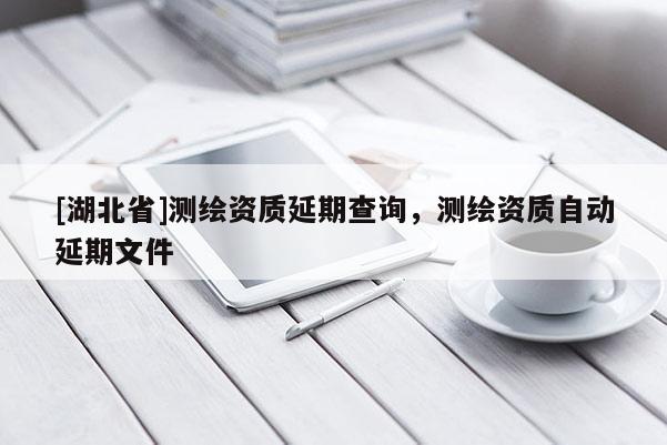 [湖北省]測繪資質(zhì)延期查詢，測繪資質(zhì)自動延期文件