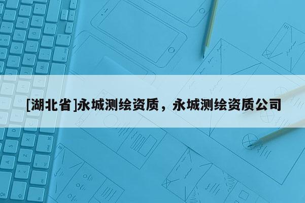 [湖北省]永城測繪資質(zhì)，永城測繪資質(zhì)公司