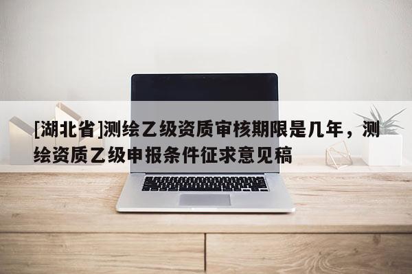 [湖北省]測繪乙級資質(zhì)審核期限是幾年，測繪資質(zhì)乙級申報條件征求意見稿