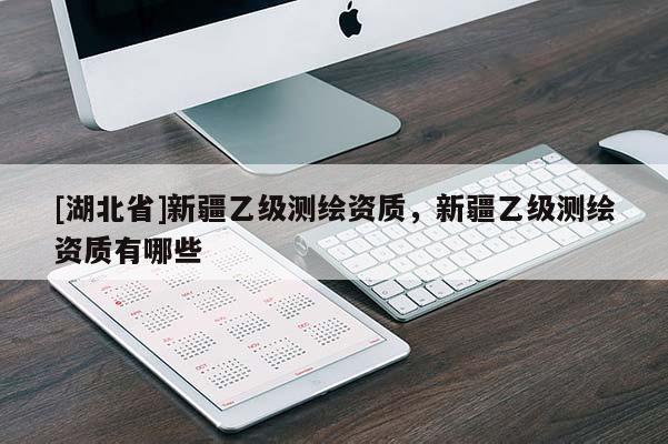 [湖北省]新疆乙級測繪資質(zhì)，新疆乙級測繪資質(zhì)有哪些