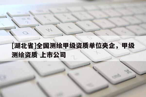 [湖北省]全國(guó)測(cè)繪甲級(jí)資質(zhì)單位央企，甲級(jí)測(cè)繪資質(zhì) 上市公司