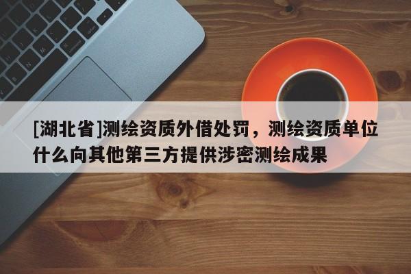 [湖北省]測(cè)繪資質(zhì)外借處罰，測(cè)繪資質(zhì)單位什么向其他第三方提供涉密測(cè)繪成果