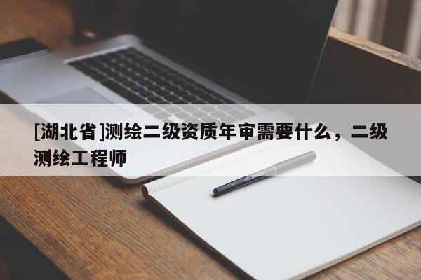 [湖北省]測繪二級資質年審需要什么，二級測繪工程師