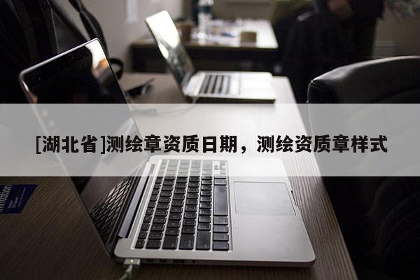[湖北省]測(cè)繪章資質(zhì)日期，測(cè)繪資質(zhì)章樣式