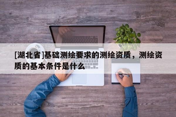 [湖北省]基礎測繪要求的測繪資質，測繪資質的基本條件是什么