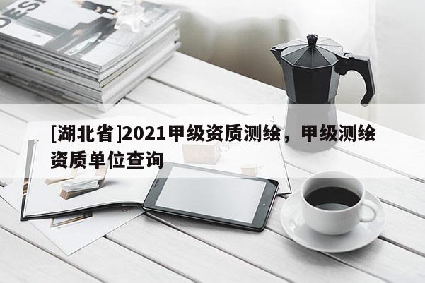 [湖北省]2021甲級資質(zhì)測繪，甲級測繪資質(zhì)單位查詢