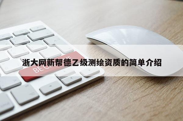 浙大網(wǎng)新幫德乙級測繪資質(zhì)的簡單介紹