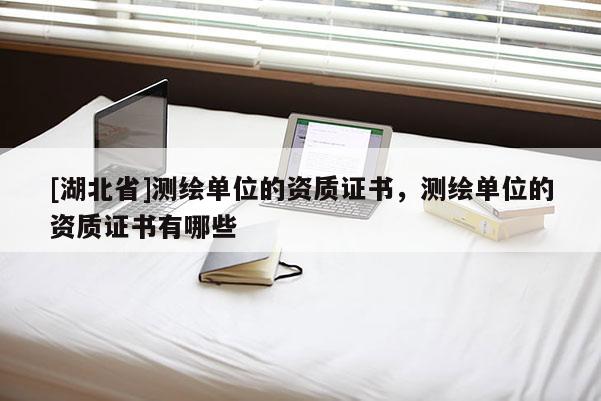 [湖北省]測(cè)繪單位的資質(zhì)證書，測(cè)繪單位的資質(zhì)證書有哪些