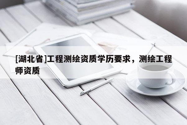 [湖北省]工程測繪資質(zhì)學(xué)歷要求，測繪工程師資質(zhì)