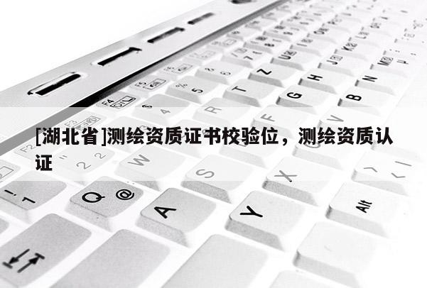 [湖北省]測(cè)繪資質(zhì)證書校驗(yàn)位，測(cè)繪資質(zhì)認(rèn)證