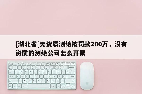 [湖北省]無資質(zhì)測(cè)繪被罰款200萬，沒有資質(zhì)的測(cè)繪公司怎么開票