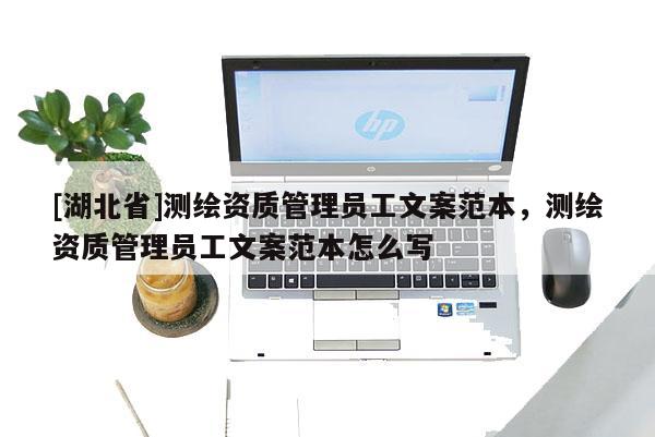 [湖北省]測(cè)繪資質(zhì)管理員工文案范本，測(cè)繪資質(zhì)管理員工文案范本怎么寫